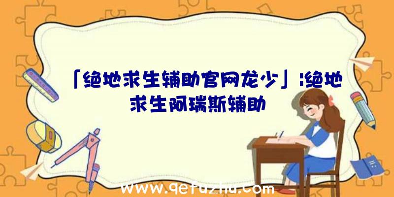 「绝地求生辅助官网龙少」|绝地求生阿瑞斯辅助